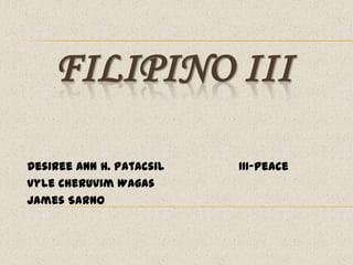 FILIPINO III
Desiree Ann H. Patacsil III-Peace
Vyle Cheruvim Wagas
James Sarno
 