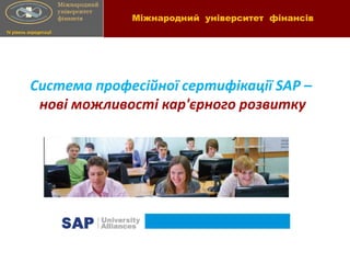 Міжнародний університет фінансів
IV рівень акредитації




          Система професійної сертифікації SAP –
           нові можливості кар'єрного розвитку
 