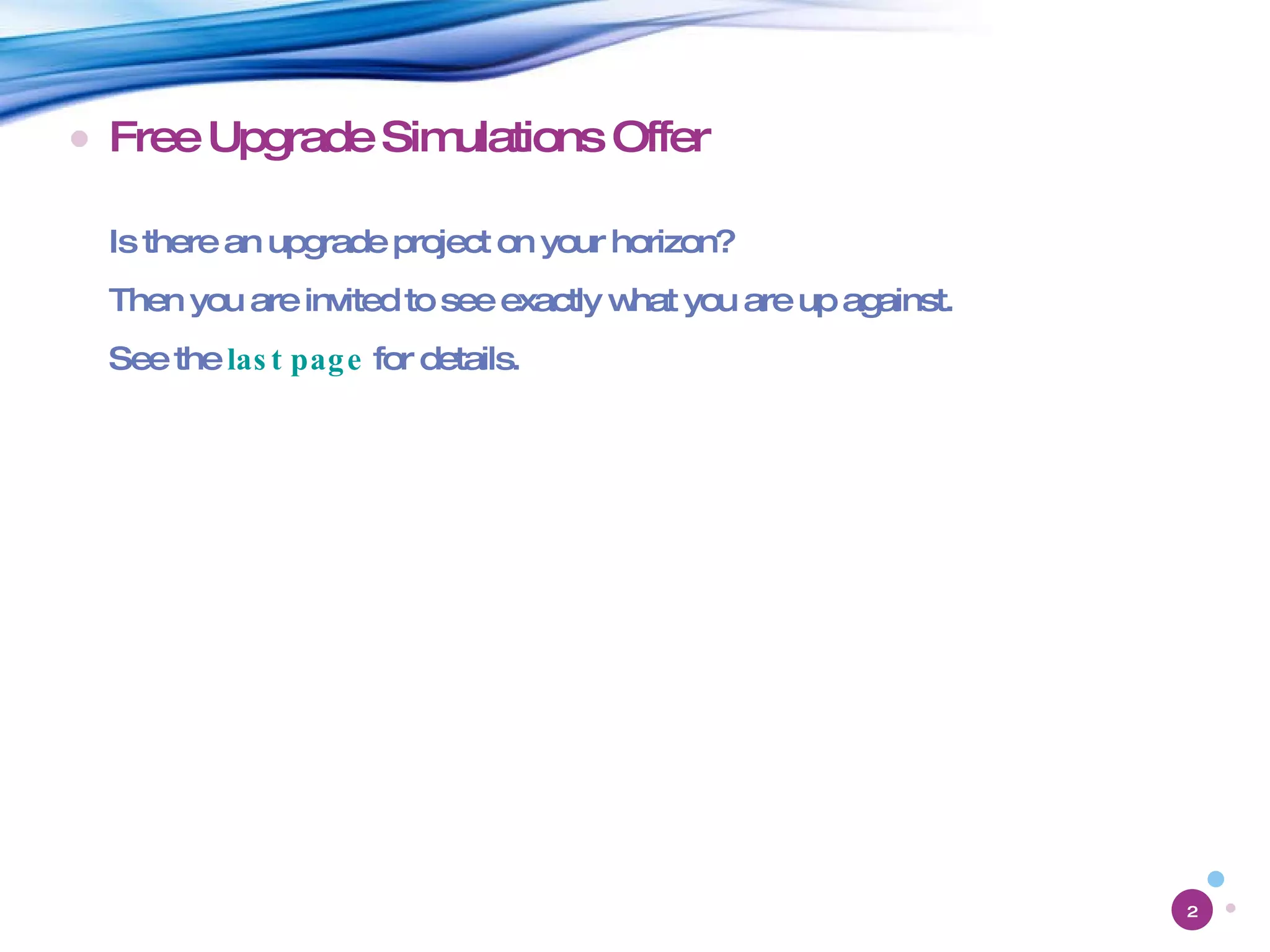 Free Upgrade Simulations Offer Is there an upgrade project on your horizon? Then you are invited to see exactly what you are up against. See the  last page  for details. 