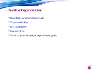 Timeline Dependencies Downtime- when and how much Team availability UAT availability HW lead time Other projects that might impact the upgrade 