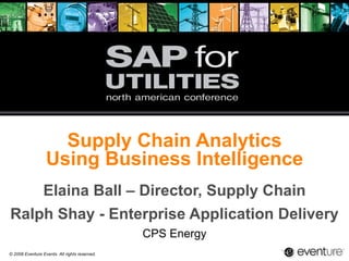 Supply Chain Analytics Using Business Intelligence Elaina Ball – Director, Supply Chain Ralph Shay - Enterprise Application Delivery CPS Energy 