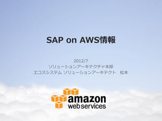 SAP on AWS情報

           2012/7
    ソリューションアーキテクチャ本部
エコスシステム ソリューションアーキテクト   松本
 
