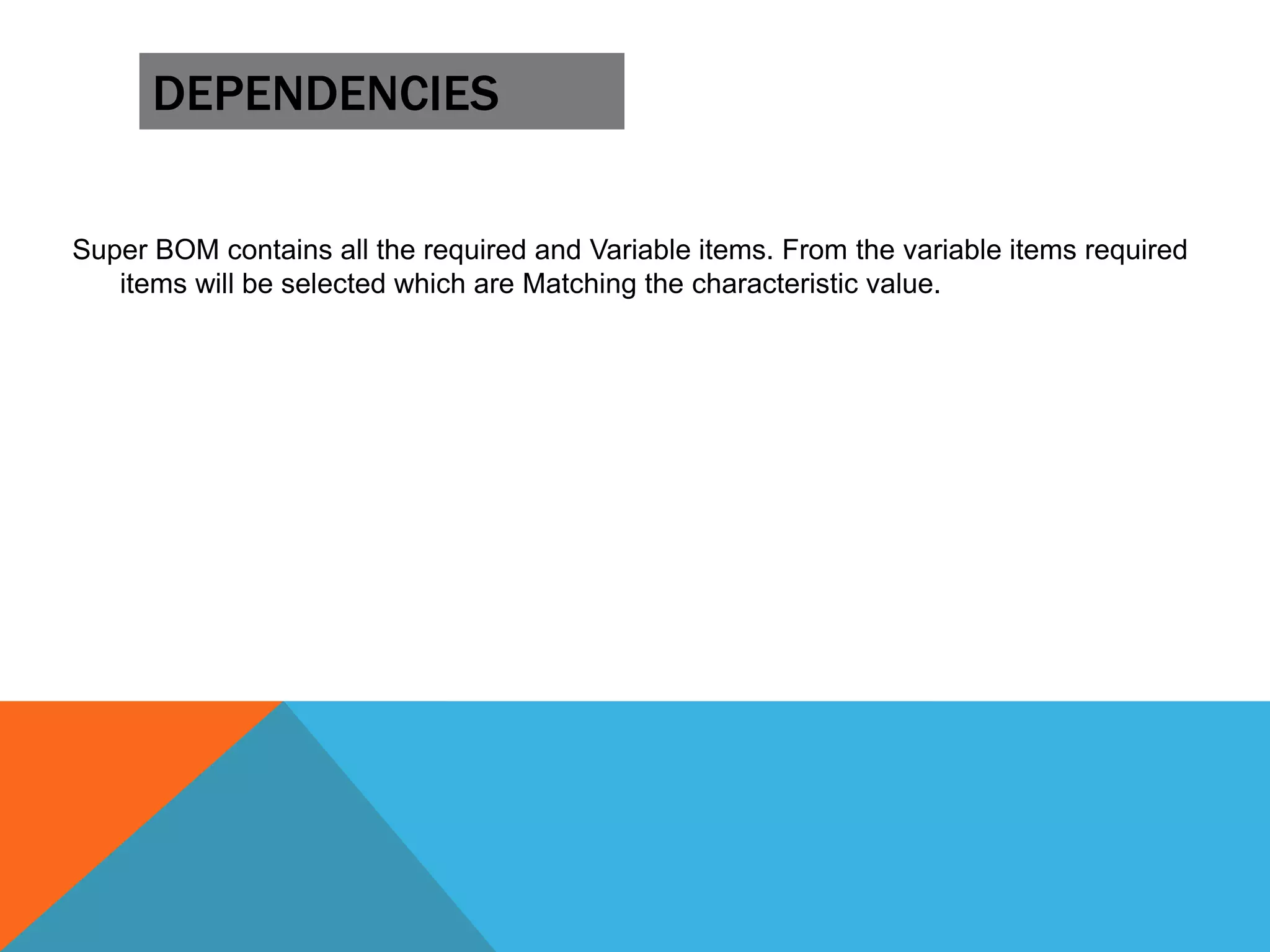 DEPENDENCIES
Super BOM contains all the required and Variable items. From the variable items required
items will be selected which are Matching the characteristic value.
 