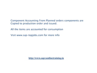 Component Accounting From Planned orders components are
Copied to production order and issued.
All the items are accounted for consumption
Visit www.sap-topjobs.com for more info

http://www.sapvsonlinetraining.in

 