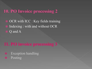  OCR with ICC : Key fields training
 Indexing : with and without OCR
 Q and A
11. PO invoice processing 3
 Exception handling
 Posting
 