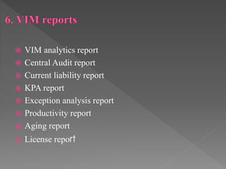  VIM analytics report
 Central Audit report
 Current liability report
 KPA report
 Exception analysis report
 Productivity report
 Aging report
 License report
 