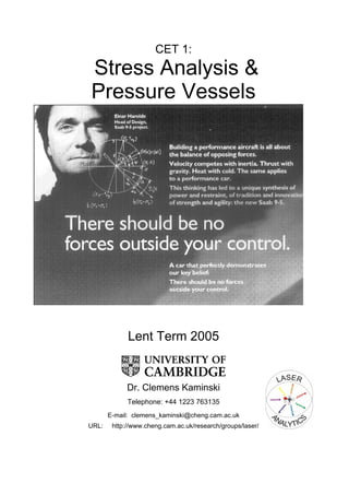 CET 1:
Stress Analysis &
Pressure Vessels
Lent Term 2005
Dr. Clemens Kaminski
Telephone: +44 1223 763135
E-mail: clemens_kaminski@cheng.cam.ac.uk
URL: http://www.cheng.cam.ac.uk/research/groups/laser/
 