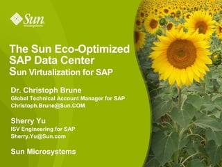 The Sun Eco-Optimized
SAP Data Center
Sun Virtualization for SAP
Dr. Christoph Brune
Global Technical Account Manager for SAP
Christoph.Brune@Sun.COM

Sherry Yu
ISV Engineering for SAP
Sherry.Yu@Sun.com

Sun Microsystems
                                           1
 