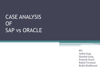 CASE ANALYSIS
OF
SAP vs ORACLE

BY:
Ankit Garg
Harshit Garg
Prateek Goyal
Rahul Vermani
Rohit Sindhwani

 