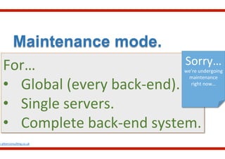 Maintenance mode.
w.aliterconsul.ng.co.uk	
  
For…	
  
•  Global	
  (every	
  back-­‐end).	
  
•  Single	
  servers.	
  
•  Complete	
  back-­‐end	
  system.	
  
Sorry…
we’re	
  undergoing	
  
maintenance	
  
right	
  now…	
  
 