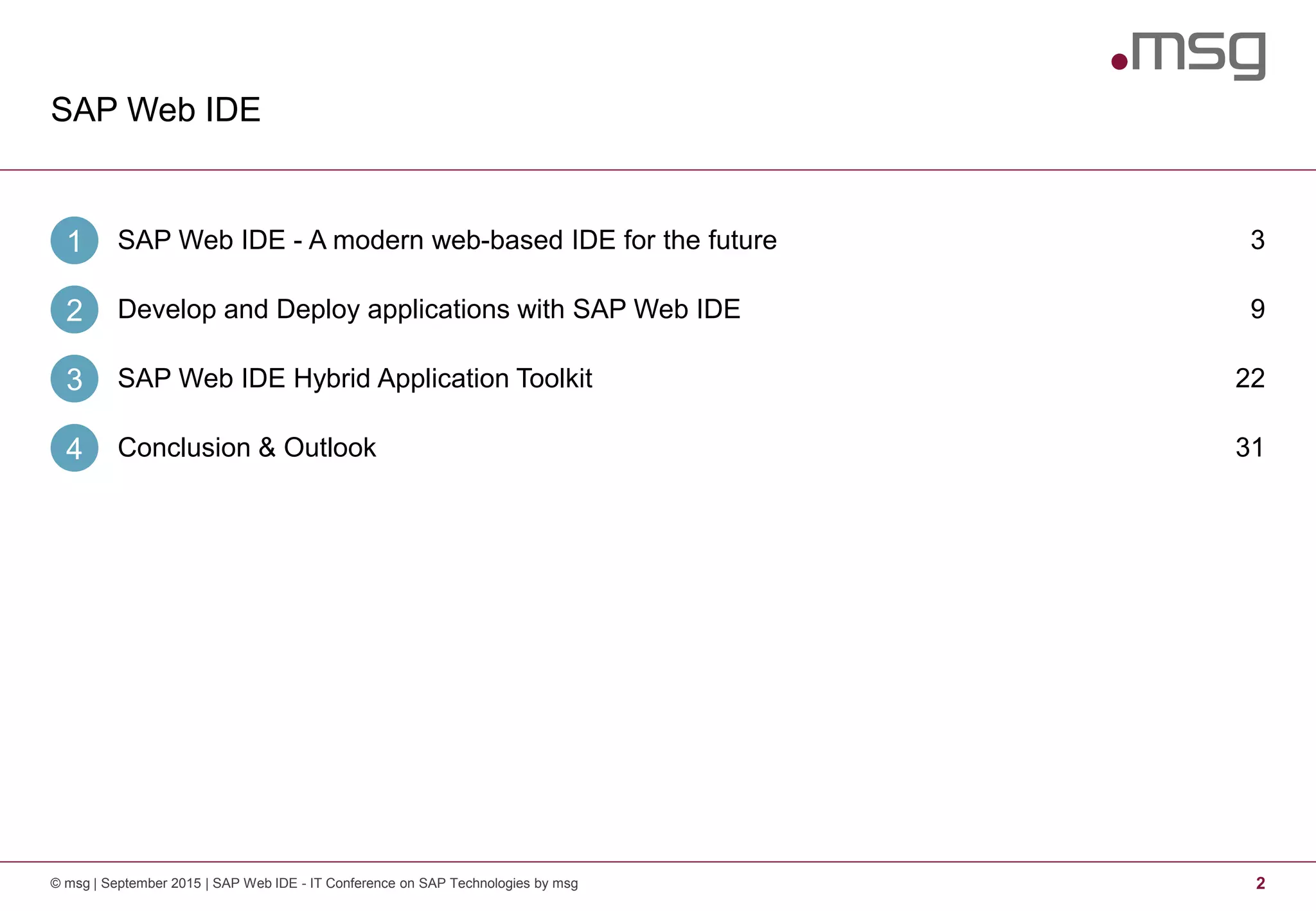 SAP Web IDE
2© msg | September 2015 | SAP Web IDE - IT Conference on SAP Technologies by msg
SAP Web IDE - A modern web-based IDE for the future1 3
Develop and Deploy applications with SAP Web IDE2 9
SAP Web IDE Hybrid Application Toolkit3 22
Conclusion & Outlook4 31
 