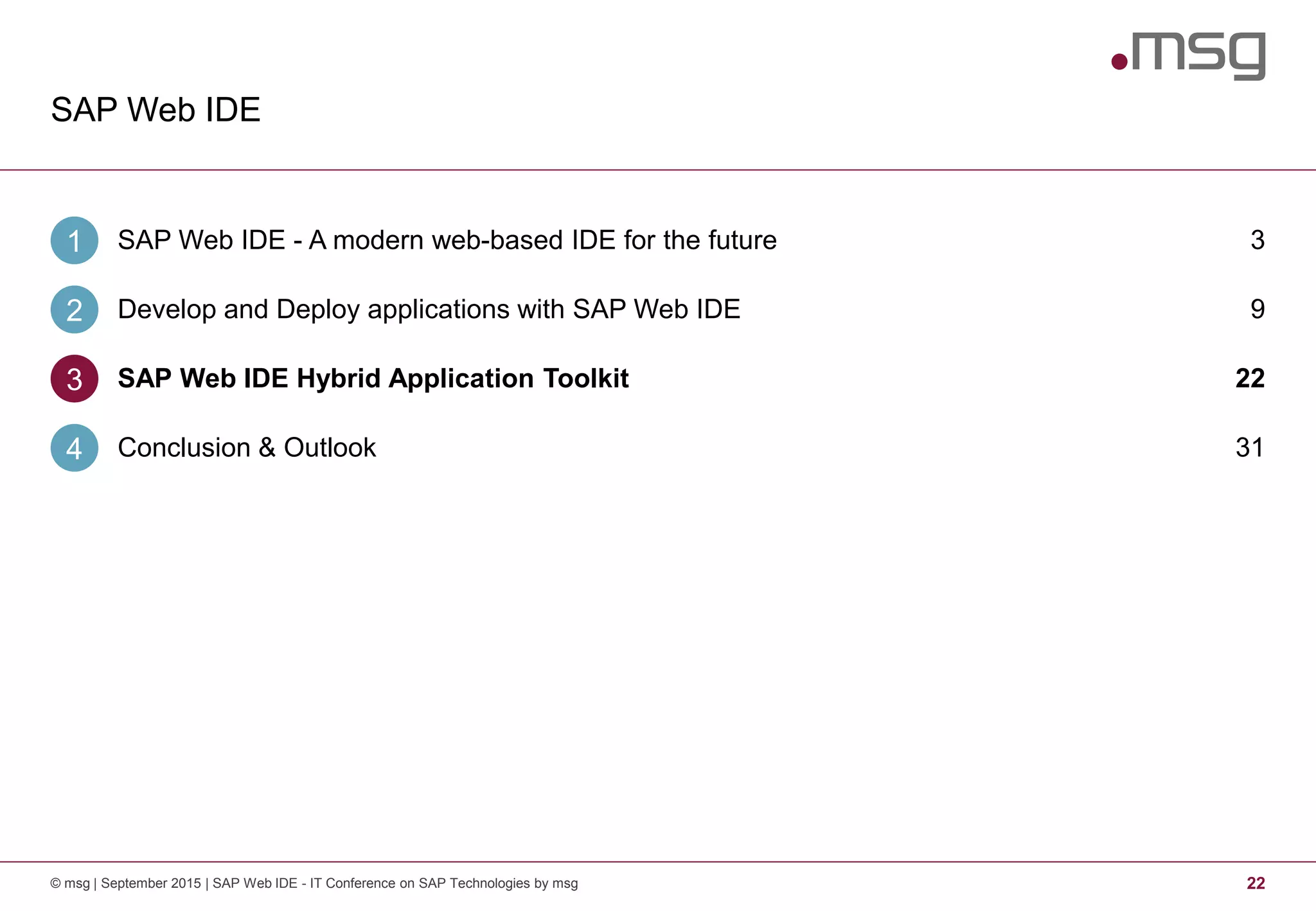 SAP Web IDE
22© msg | September 2015 | SAP Web IDE - IT Conference on SAP Technologies by msg
SAP Web IDE - A modern web-based IDE for the future1 3
Develop and Deploy applications with SAP Web IDE2 9
SAP Web IDE Hybrid Application Toolkit3 22
Conclusion & Outlook4 31
 