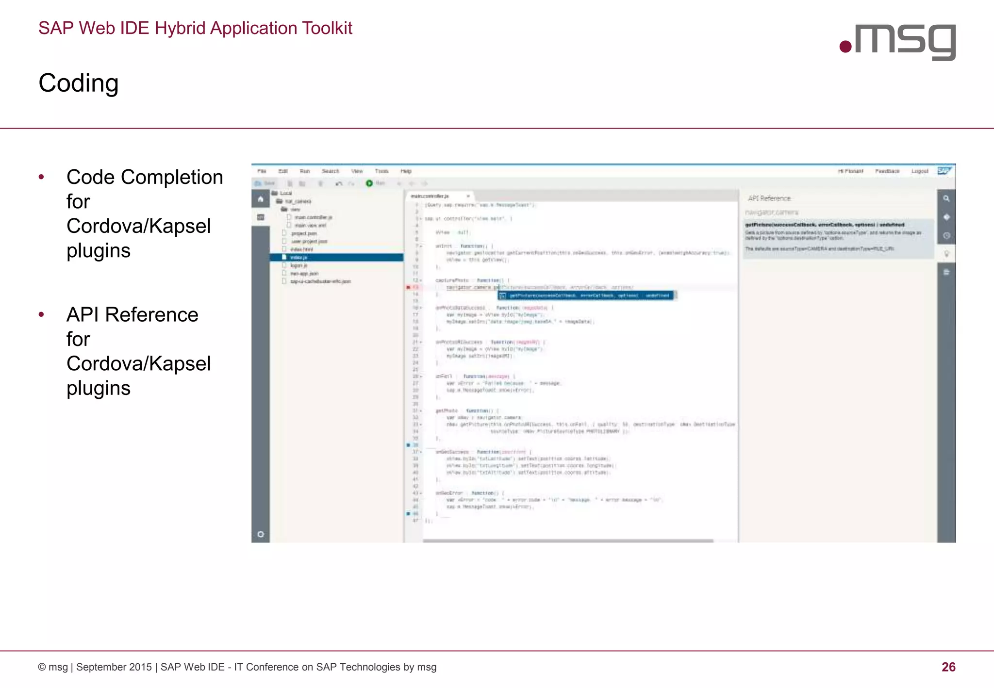 SAP Web IDE Hybrid Application Toolkit
Coding
© msg | September 2015 | SAP Web IDE - IT Conference on SAP Technologies by msg 26
• Code Completion
for
Cordova/Kapsel
plugins
• API Reference
for
Cordova/Kapsel
plugins
 