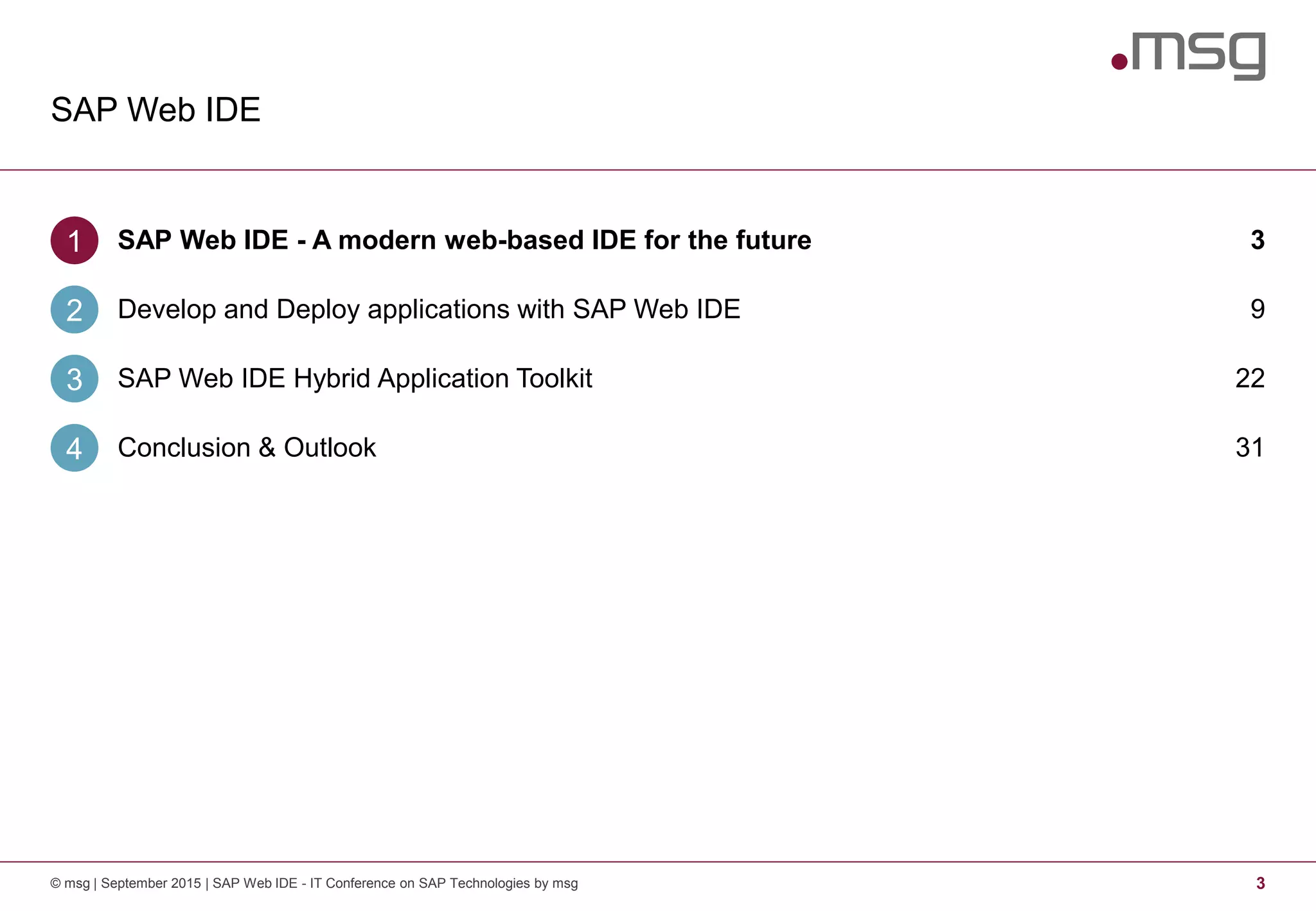 SAP Web IDE
3© msg | September 2015 | SAP Web IDE - IT Conference on SAP Technologies by msg
SAP Web IDE - A modern web-based IDE for the future1 3
Develop and Deploy applications with SAP Web IDE2 9
SAP Web IDE Hybrid Application Toolkit3 22
Conclusion & Outlook4 31
 