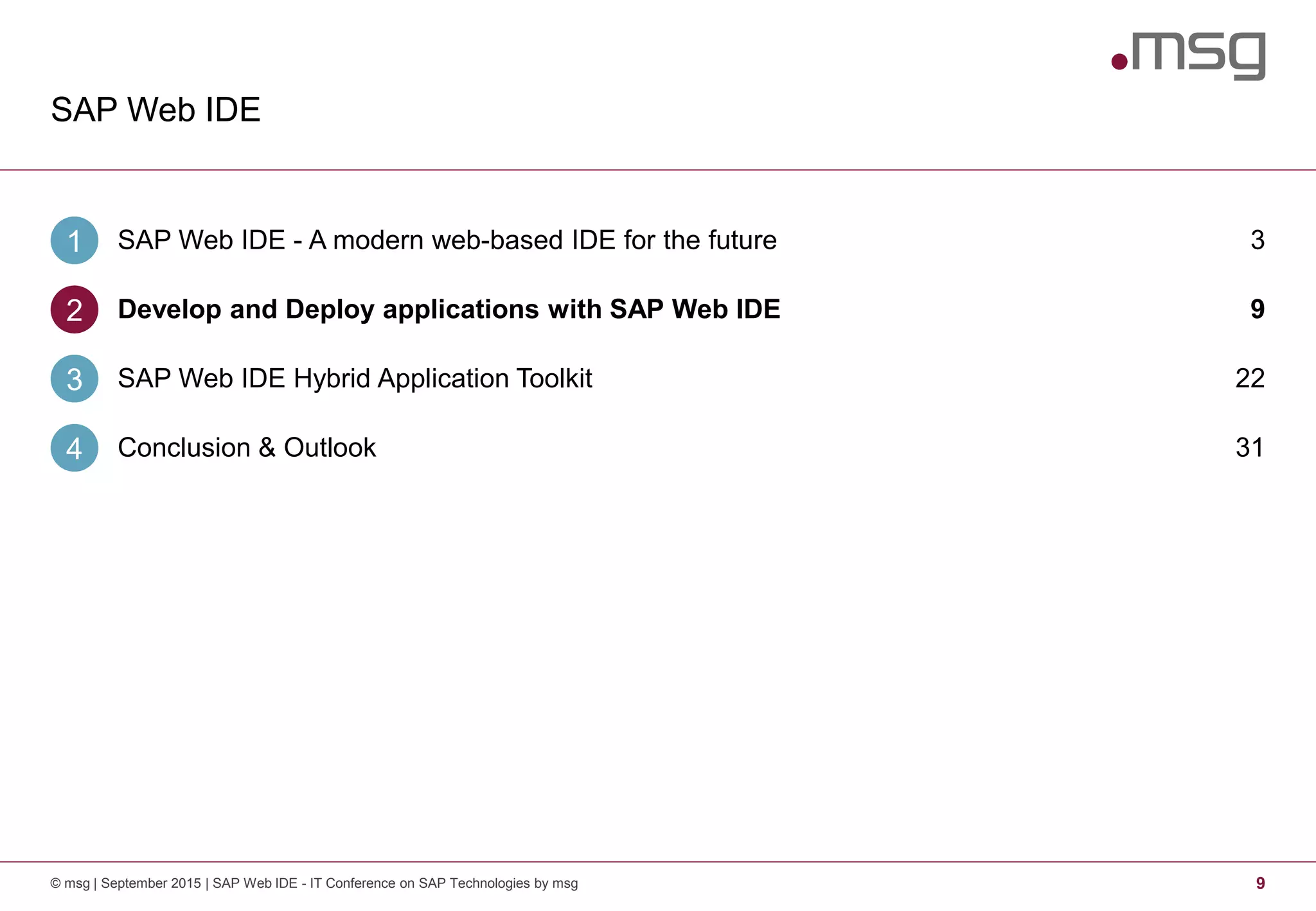 SAP Web IDE
9© msg | September 2015 | SAP Web IDE - IT Conference on SAP Technologies by msg
SAP Web IDE - A modern web-based IDE for the future1 3
Develop and Deploy applications with SAP Web IDE2 9
SAP Web IDE Hybrid Application Toolkit3 22
Conclusion & Outlook4 31
 