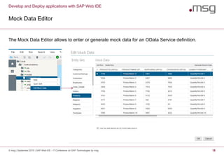 Develop and Deploy applications with SAP Web IDE
Mock Data Editor
© msg | September 2015 | SAP Web IDE - IT Conference on SAP Technologies by msg 18
The Mock Data Editor allows to enter or generate mock data for an OData Service definition.
 