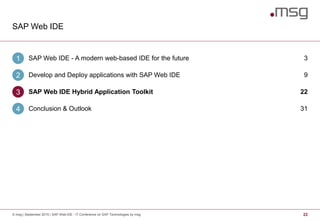 SAP Web IDE
22© msg | September 2015 | SAP Web IDE - IT Conference on SAP Technologies by msg
SAP Web IDE - A modern web-based IDE for the future1 3
Develop and Deploy applications with SAP Web IDE2 9
SAP Web IDE Hybrid Application Toolkit3 22
Conclusion & Outlook4 31
 