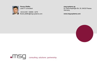 .consulting .solutions .partnership
Florian Pfeffer
Lead IT Consultant
+49 (0) 851 / 56069 - 4278
florian.pfeffer@msg-systems.com
msg systems ag
Dr.-Hans-Kapfinger-Str. 30, 94032 Passau
Germany
www.msg-systems.com
 