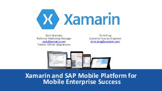 Xamarin and SAP Mobile Platform for
Mobile Enterprise Success
Chris King
Customer Success Engineer
chris.king@xamarin.com
Zack Gramana
Technical Marketing Manager
zack@xamarin.com
Twitter, Github @zgramana
 