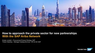 How to approach the private sector for new partnerships
With the SAP Ariba Network
Kristen Jordeth – Procurement Product Strategy, SAP
Tristan Haberley – Manager Catalog Services - APJ & GC SAP
 