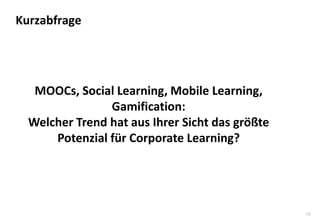 19
MOOCs, Social Learning, Mobile Learning,
Gamification:
Welcher Trend hat aus Ihrer Sicht das größte
Potenzial für Corporate Learning?
Kurzabfrage
 
