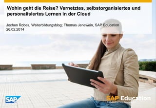 Jochen Robes, Weiterbildungsblog; Thomas Jenewein, SAP Education
26.02.2014
Wohin geht die Reise? Vernetztes, selbstorganisiertes und
personalisiertes Lernen in der Cloud
 