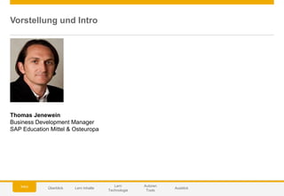 © 2014 SAP AG or an SAP affiliate company. All rights reserved. 23Customer
Vorstellung und Intro
Thomas Jenewein
Business Development Manager
SAP Education Mittel & Osteuropa
Autoren
Tools
Lern Inhalte
Lern
Technologie
AusblickÜberblickIntro
 
