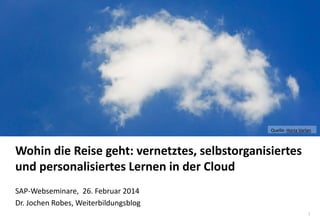 1
www.hq.de
Wohin die Reise geht: vernetztes, selbstorganisiertes
und personalisiertes Lernen in der Cloud
SAP-Webseminare, 26. Februar 2014
Dr. Jochen Robes, Weiterbildungsblog
Quelle: Horia Varlan
 