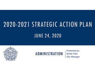 ADMINISTRATION
Presented by:
Buddy Kuhn
City Manager
2020-2021 STRATEGIC ACTION PLAN
JUNE 24, 2020
 