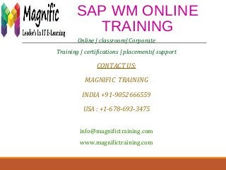 SAP WM ONLINE
TRAINING
Online | classroom| Corporate
Training | certifications | placements| support
CONTACT US:
MAGNIFIC TRAINING
INDIA +91-9052666559
USA : +1-678-693-3475
info@magnifictraining.com
www.magnifictraining.com
 