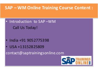 SAP – WM Online Training Course Content :
• Introduction to SAP –WM
Call Us Today!
• India +91 9052775398
• USA +13152825809
contact@saptrainingsonline.com
 