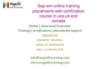 Sap wm online training
placements with certification
course in usa,uk and
canada
Online | classroom| Corporate
Training | certifications | placements| support
CONTACT US:
MAGNIFIC TRAINING
INDIA +91-9052666559
USA : +1-678-693-3475
info@magnifictraining.com
www.magnifictraining.com
 
