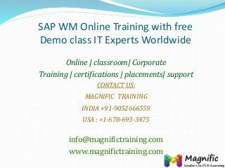 SAP WM Online Training with free
Demo class IT Experts Worldwide
Online | classroom| Corporate
Training | certifications | placements| support
CONTACT US:
MAGNIFIC TRAINING
INDIA +91-9052666559
USA : +1-678-693-3475
info@magnifictraining.com
www.magnifictraining.com
 