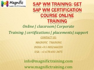 SAP WM TRAINING: GET
SAP WM CERTIFICATION
COURSE ONLINE
TRAINING
Online | classroom| Corporate
Training | certifications | placements| support
CONTACT US:
MAGNIFIC TRAINING
INDIA +91-9052666559
USA : +1-678-693-3475
info@magnifictraining.com
www.magnifictraining.com
 