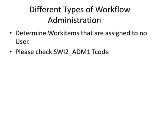 Different Types of Workflow
Administration
• Determine Workitems that are assigned to no
User.
• Please check SWI2_ADM1 Tcode
 