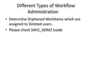 Different Types of Workflow
Administration
• Determine Orphaned Workitems which are
assigned to Deleted users .
• Please check SWI2_ADM2 tcode
 