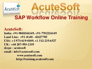 SAP Workflow Online Training
AcuteSoft:
India: +91-9848346149, +91-7702226149
Land Line: +91 (0)40 - 42627705
USA: +1 973-619-0109, +1 312-235-6527
UK : +44 207-993-2319
skype : acutesoft
email : info@acutesoft.com
www.acutesoft.com
http://training.acutesoft.com
 