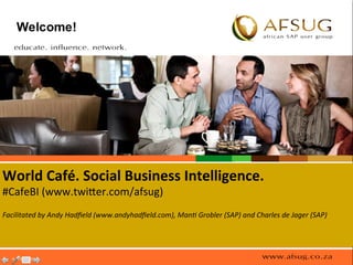 World	
  Café.	
  Social	
  Business	
  Intelligence.	
  
#CafeBI	
  (www.twi.er.com/afsug)	
  
	
  
Facilitated	
  by	
  Andy	
  Hadﬁeld	
  (www.andyhadﬁeld.com),	
  Man9	
  Grobler	
  (SAP)	
  and	
  Charles	
  de	
  Jager	
  (SAP)	
  
	
  
	
  
	
  
 