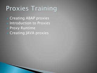  Creating ABAP proxies
 Introduction to Proxies
 Proxy Runtime
 Creating JAVA proxies
 