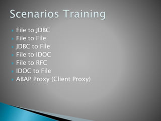  File to JDBC
 File to File
 JDBC to File
 File to IDOC
 File to RFC
 IDOC to File
 ABAP Proxy (Client Proxy)
 