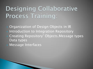  Organization of Design Objects in IR
 Introduction to Integration Repository
 Creating Repository’ Objects.Message types
Data types
 Message Interfaces
 