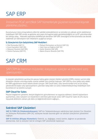 SAP Managed Services
İnnova’dan, tamamen ölçülebilir, KPI ve SLA anlaşmaları ile garanti altına
alınmış ve yönetilebilir SAP hizmet modeli…
Yönetilebilir hizmet yelpazesi ve hizmet kalitesinin güvenilirliği açısından Türkiye’deki sayılı sağlayıcılar
arasında bulunan İnnova, uzman destek ekiplerinin SAP tecrübesiyle, hızlı ve güvenilir SAP desteğini,
tüm dünyada kabul görmüş metodolojilerle sunuyor. İnnova olarak amacımız, dünya standartlarındaki
teknolojiyi ve hizmet çözümlerini kullanarak, kurum içi kaynaklarınızı korumak ve sizin temel iş süreçlerinize
yoğunlaşabilmenizi sağlamak...
SAP IS-T/RM-CA (Telekomünikasyon):
SAP’nin Telekomünikasyon sektörüne özel çözümü Gelir
Yönetimi ve Sözleşme Muhasebesi (RM-CA), sözleşme
hesabı bazında gelir ve tahsilat süreçlerinin yönetimini
sağlıyor.
SAP IS-Utilities (Altyapı Hizmetleri):
Elektrik, su, doğalgaz, enerji üretim, dağıtım ve
perakende alanlarında, tüm iş süreçleri tek bir entegre
SAP çözümünde toplanıyor.
Sektörel SAP Çözümleri
SAP Basis
İş süreçlerinizin verimini artıran sistemlerin performansından her zaman emin olmak için İnnova’nın PCoE sertifikalı
SAP Basis hizmetleriyle tanışın. Bünyesinde bulunan SAP hizmet ve destek organizasyonunun teknik ve yapısal
standartlarını, SAP AG’nin “Partner Center of Expertise” sertifikası ile belgeleyen İnnova, etkin ve sürdürülebilir SAP
Basis sistem yönetim stratejileri, araçları ve tecrübesi ile sistemlerinizin güvenli ve yüksek performanslı bir biçimde
hizmet vermesini sağlar.
Yazılımın donanımla %100 uyumu: SAP HANA
SAP HANA (High-Performance Analytic Appliance), temelindeki ‘bellek içi teknolojisi’ (In Memory Technology)
sayesinde milyonlarca megabaytlık veri yığınlarını gerçek zamanlı olarak analiz etmeyi kolaylaştırır. Büyük bir hızla
anlam kazanan veri, iş süreçleriniz için bir katma değere dönüşmeye hazırdır. SAP’nin donanım tarafındaki güvenilir iş
ortaklarıyla beraber ortaya çıkardığı SAP HANA ürün ailesi, bugüne kadar saatler, günler süren veri işleme görevlerini
çok daha hızlı gerçekleştirebilmenize olanak tanır.
İstanbul
İTÜ Ayazağa Kampüsü
Teknokent ARI4 Binası
No: 2-1 34469 Maslak
T +90 212 329 70 00
F +90 212 286 44 02
facebook.com/innovabilisim twitter.com/innovabilisim linkedin.com/company/innova
Bir Türk Telekom Şirketi.
Ankara
Türk Telekom Ar-Ge Binası
ODTÜ Teknokent Üniversiteler Mah.
No:15, B Blok 06800 Çankaya
T +90 312 201 70 00
F +90 312 210 16 96
444 5 INV
444 5 468
www.innova.com.tr/sap
 