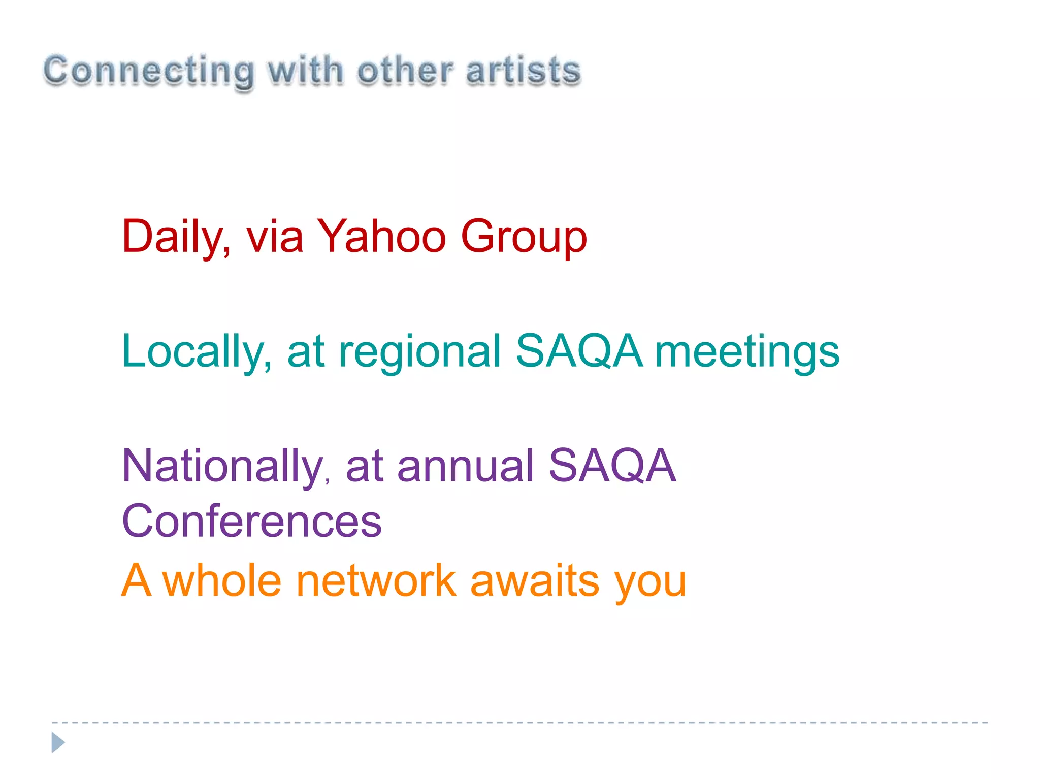 Connecting with other artistsDaily, via Yahoo GroupLocally, at regional SAQA meetingsNationally,  at annual SAQA ConferencesA whole network awaits you