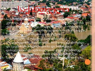 საქართველო
 საქართველო ევროპისა და აზიის გასაყარზე,
კერძოდ, კავკასიაში მდებარეობს. დასავლეთიდან მას
ესაზღვრება შავი ზღვა, ჩრდილოეთით — რუსეთის
ფედერაცია, სამხრეთ-აღმოსავლეთით — აზერბაიჯანი,
სამხრეთით — სომხეთი და თურქეთი
 საქართველო იმ უძველეს სატრანსპორტო
გზაჯვარედინზე მდებარეობს, რომელიც აკავშირებდა
და აკავშირებს ჩრდილოეთისა და სამხრეთის,
დასავლეთისა და აღმოსავლეთის ქვეყნებს. სწორედ
მასზე გადიოდა ევროპა-აზიის დამაკავშირებელი
სატრანსპორტო მაგისტრალი - ძველი აბრეშუმის გზა.
 