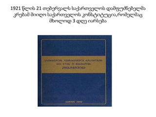 1921 წლის 21 თებერვალს საქართველოს დამფუძნებელმა
კრებამ მიიღო საქართველოს კონსტიტუცია,რომელმაც
მხოლოდ 3 დღე იარსება
 