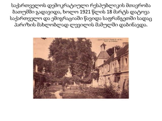 საქართველოს დემოკრატიული რესპუბლიკის მთავრობა
ბათუმში გადავიდა, ხოლო 1921 წლის 18 მარტს დატოვა
საქართველო და ემიგრაციაში წავიდა საფრანგეთში სადაც
პარიზის მახლობლად ლევილის მამულში დაბინავდა.
 