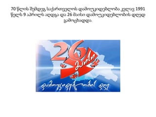 70 წლის შემდეგ საქართველოს დამოუკიდებლობა კვლავ 1991
წელს 9 აპრილს აღდგა და 26 მაისი დამოუკიდებლობის დღედ
გამოცხადდა.
 