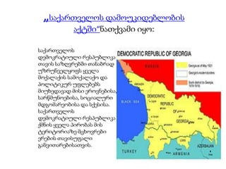 „საქართველოს დამოუკიდებლობის
აქტში“ნათქვამი იყო:
საქართველოს
დემოკრატიული რესპუბლიკა
თავის საზღვრებში თანაბრად
უზრუნველყოფს ყველა
მოქალაქის სამოქალაქო და
პოლიტიკურ უფლებებს
მიუხედავად მისი ეროვნებისა,
სარწმუნოებისა, სოციალური
მდგომარეობისა და სქესისა.
საქართველოს
დემოკრატიული რესპუბლიკა
ქმნის ყველა პირობას მის
ტერიტორიაზე მცხოვრები
ერების თავისუფალი
განვითარებისათვის.
 