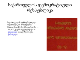 საქართველოს დემოკრატიული
რესპუბლიკა
საქართველოს დემოკრატიული
რესპუბლიკის მოსახლეობა
შეადგენდა 2,5 მლნ-ს, ფართობი —
107,600 კვ.კმ-ს. დედაქალაქი —
თბილისი. სახელმწიფო ენა —
ქართული.
 