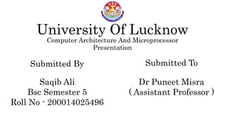 University Of Lucknow
Computer Architecture And Microprocessor
Submitted By
Saqib Ali
Bsc Semester 5
Roll No - 200014025496
Submitted To
Dr Puneet Misra
( Assistant Professor )
Presentation
 